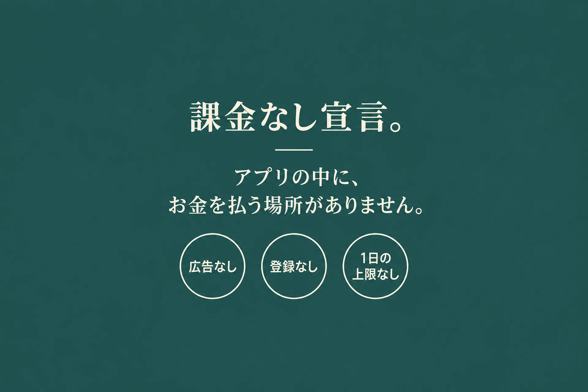 課金なし宣言。アプリの中に、お金を払う場所がありません。広告なし・登録なし・1日の上限なし。